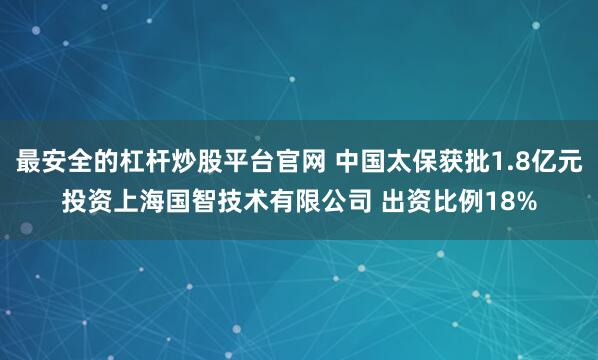 最安全的杠杆炒股平台官网 中国太保获批1.8亿元投资上海国智技术有限公司 出资比例18%