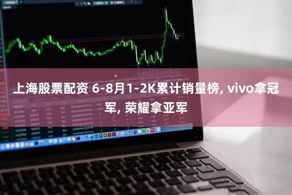 上海股票配资 6-8月1-2K累计销量榜, vivo拿冠军, 荣耀拿亚军