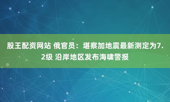 股王配资网站 俄官员：堪察加地震最新测定为7.2级 沿岸地区发布海啸警报