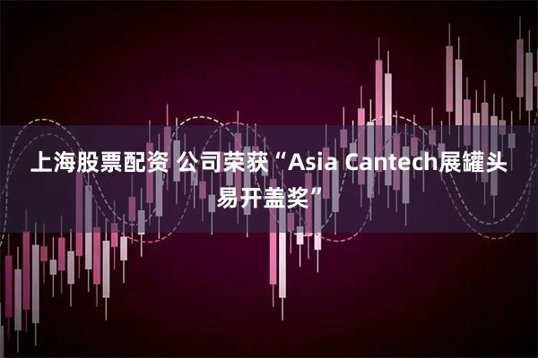 上海股票配资 公司荣获“Asia Cantech展罐头易开盖奖”