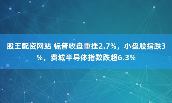 股王配资网站 标普收盘重挫2.7%，小盘股指跌3%，费城半导体指数跌超6.3%