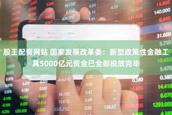 股王配资网站 国家发展改革委：新型政策性金融工具5000亿元资金已全部投放完毕