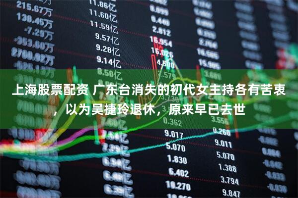 上海股票配资 广东台消失的初代女主持各有苦衷，以为吴捷玲退休，原来早已去世