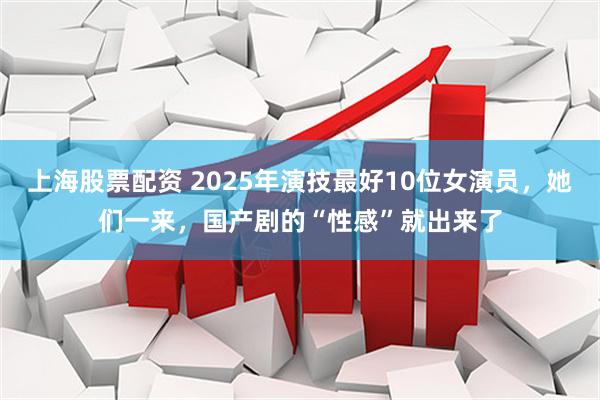 上海股票配资 2025年演技最好10位女演员，她们一来，国产剧的“性感”就出来了