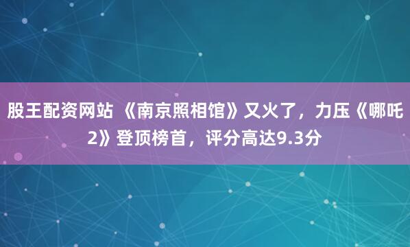 股王配资网站 《南京照相馆》又火了，力压《哪吒2》登顶榜首，评分高达9.3分