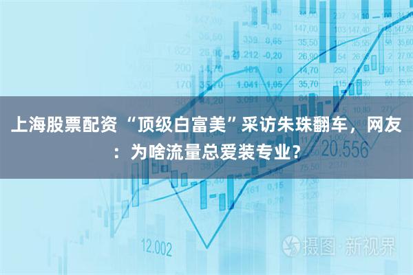 上海股票配资 “顶级白富美”采访朱珠翻车，网友：为啥流量总爱装专业？