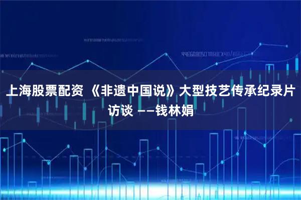 上海股票配资 《非遗中国说》大型技艺传承纪录片访谈 ——钱林娟
