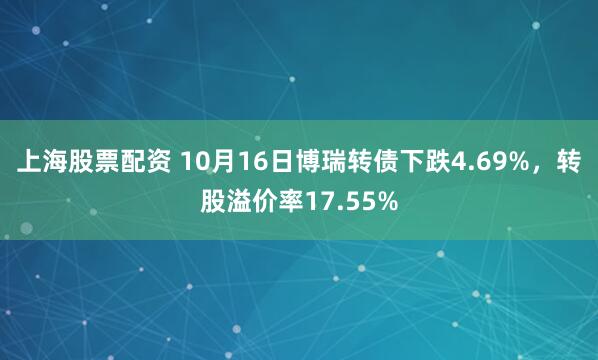 上海股票配资 10月16日博瑞转债下跌4.69%，转股溢价率17.55%