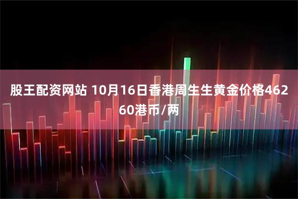 股王配资网站 10月16日香港周生生黄金价格46260港币/两