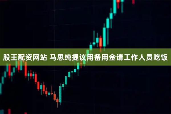 股王配资网站 马思纯提议用备用金请工作人员吃饭