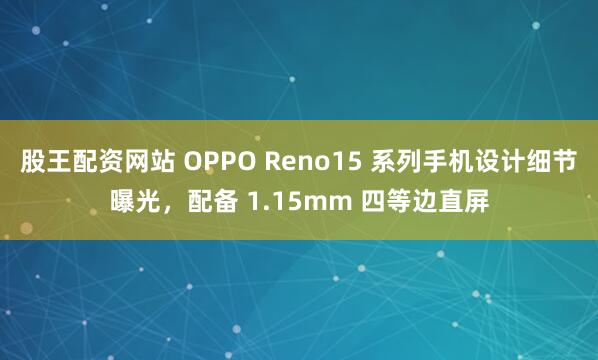 股王配资网站 OPPO Reno15 系列手机设计细节曝光，配备 1.15mm 四等边直屏