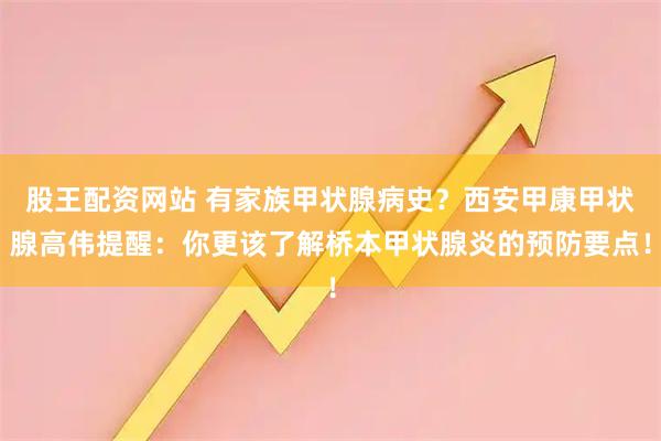 股王配资网站 有家族甲状腺病史？西安甲康甲状腺高伟提醒：你更该了解桥本甲状腺炎的预防要点！