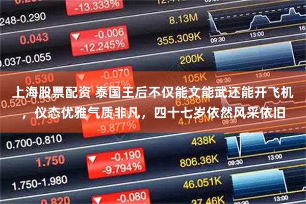 上海股票配资 泰国王后不仅能文能武还能开飞机，仪态优雅气质非凡，四十七岁依然风采依旧