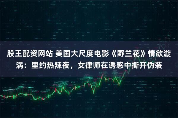 股王配资网站 美国大尺度电影《野兰花》情欲漩涡：里约热辣夜，女律师在诱惑中撕开伪装