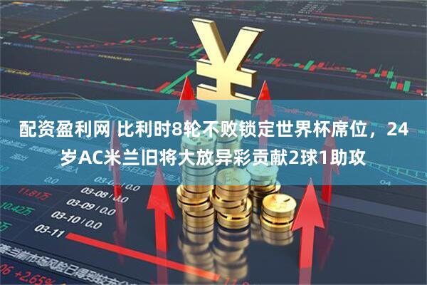 配资盈利网 比利时8轮不败锁定世界杯席位，24岁AC米兰旧将大放异彩贡献2球1助攻