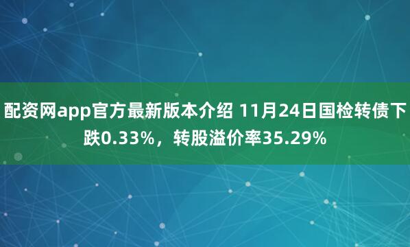 配资网app官方最新版本介绍 11月24日国检转债下跌0.33%，转股溢价率35.29%