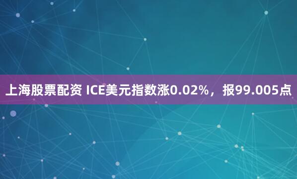 上海股票配资 ICE美元指数涨0.02%，报99.005点