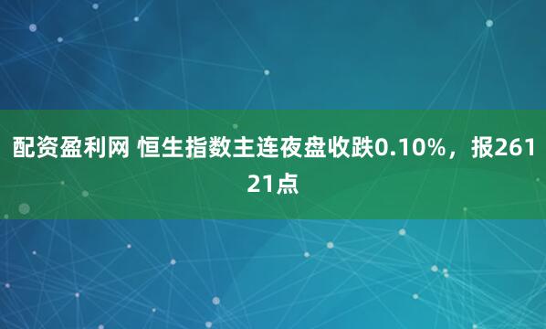 配资盈利网 恒生指数主连夜盘收跌0.10%，报26121点