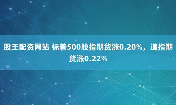 股王配资网站 标普500股指期货涨0.20%，道指期货涨0.22%