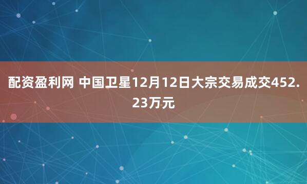 配资盈利网 中国卫星12月12日大宗交易成交452.23万元