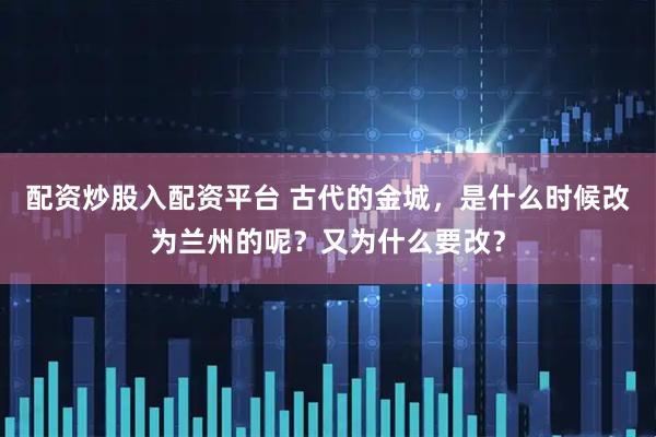 配资炒股入配资平台 古代的金城，是什么时候改为兰州的呢？又为什么要改？