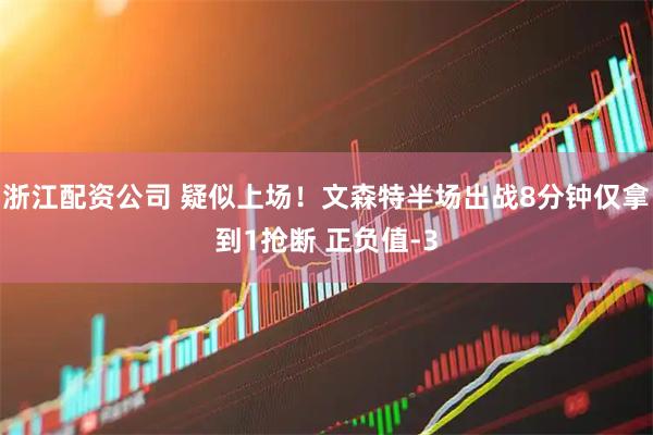 浙江配资公司 疑似上场！文森特半场出战8分钟仅拿到1抢断 正负值-3