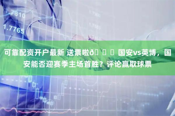 可靠配资开户最新 送票啦🎁国安vs英博，国安能否迎赛季主场首胜？评论赢取球票