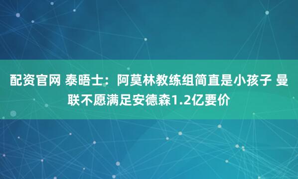 配资官网 泰晤士：阿莫林教练组简直是小孩子 曼联不愿满足安德森1.2亿要价