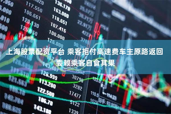 上海股票配资平台 乘客拒付高速费车主原路返回 耍赖乘客自食其果