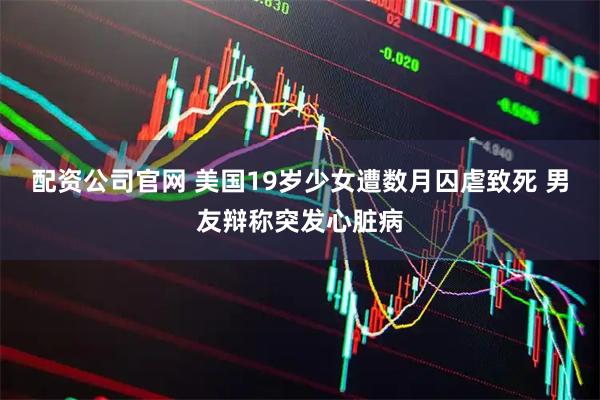 配资公司官网 美国19岁少女遭数月囚虐致死 男友辩称突发心脏病