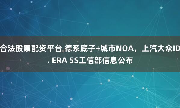 合法股票配资平台 德系底子+城市NOA，上汽大众ID. ERA 5S工信部信息公布