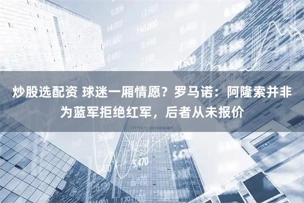 炒股选配资 球迷一厢情愿？罗马诺：阿隆索并非为蓝军拒绝红军，后者从未报价