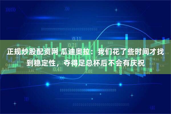 正规炒股配资网 瓜迪奥拉：我们花了些时间才找到稳定性，夺得足总杯后不会有庆祝