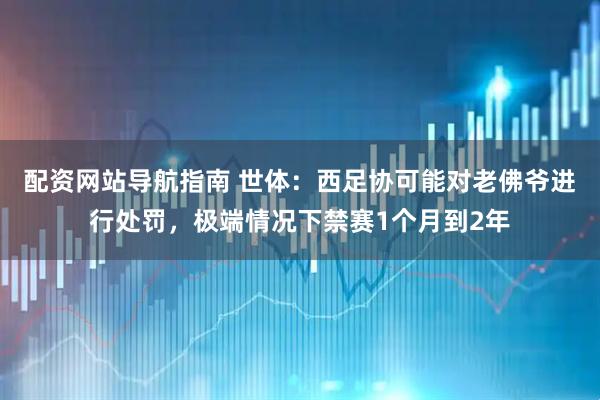 配资网站导航指南 世体：西足协可能对老佛爷进行处罚，极端情况下禁赛1个月到2年