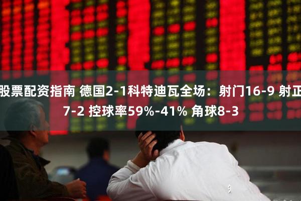 股票配资指南 德国2-1科特迪瓦全场：射门16-9 射正7-2 控球率59%-41% 角球8-3