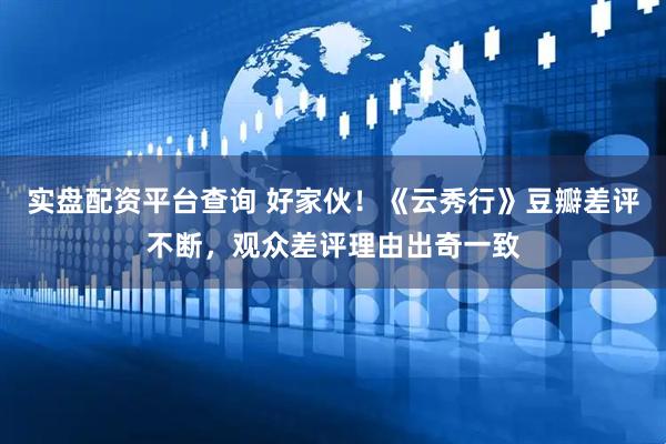 实盘配资平台查询 好家伙！《云秀行》豆瓣差评不断，观众差评理由出奇一致